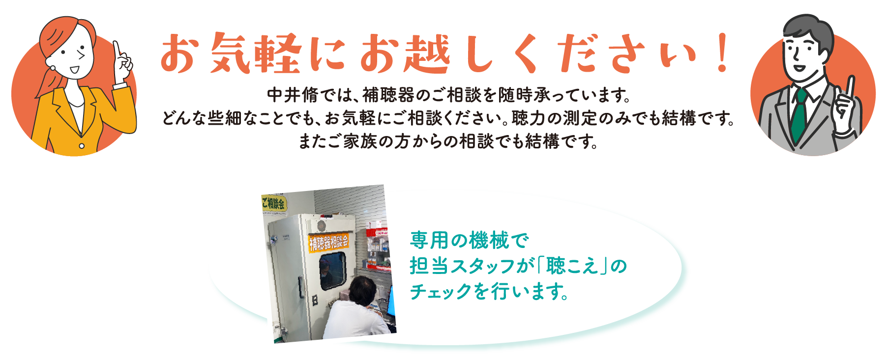 お気軽にお越しください！中井脩では、補聴器のご相談を随時承っています。どんな些細なことでも、お気軽にご相談ください。聴力の測定のみでも結構です。またご家族の方からの相談でも結構です。